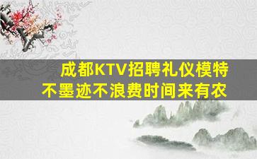 成都KTV招聘礼仪模特不墨迹不浪费时间来有农