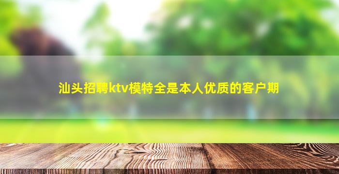 汕头招聘ktv模特全是本人优质的客户期