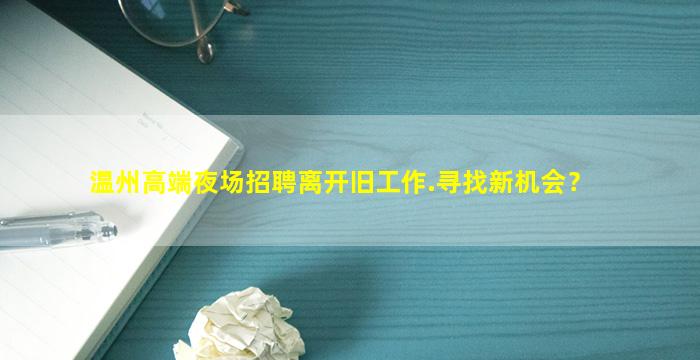 温州高端夜场招聘离开旧工作.寻找新机会？